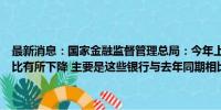 最新消息：国家金融监督管理总局：今年上半年几家民营银行净利润同比有所下降 主要是这些银行与去年同期相比明显加大了拨备计提力度