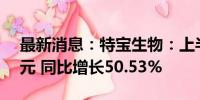 最新消息：特宝生物：上半年净利润3.04亿元 同比增长50.53%