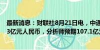 最新消息：财联社8月21日电，中通快递第二财季营收107.3亿元人民币，分析师预期107.1亿元。