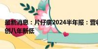 最新消息：片仔癀2024半年报：营收与净利双增，业绩增速创八年新低