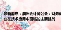 最新消息：澳洲会计师公会：财务成本与低投资回报率是企业在技术应用中面临的主要挑战