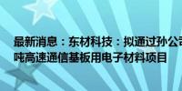 最新消息：东材科技：拟通过孙公司7亿元投建年产20000吨高速通信基板用电子材料项目