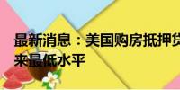 最新消息：美国购房抵押贷款申请跌至2月以来最低水平