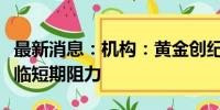 最新消息：机构：黄金创纪录的涨势可能会面临短期阻力