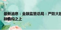 最新消息：金融监管总局：严防大股东操纵、凌驾于中小金融机构之上