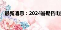 最新消息：2024暑期档电影票房达105亿