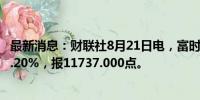 最新消息：财联社8月21日电，富时A50期指连续夜盘收跌0.20%，报11737.000点。