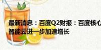 最新消息：百度Q2财报：百度核心利润增长23%超预期，智能云进一步加速增长