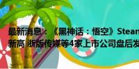 最新消息：《黑神话：悟空》Steam平台同时在线人数再创新高 浙版传媒等4家上市公司盘后发布异动公告回应