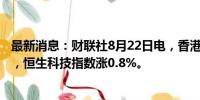 最新消息：财联社8月22日电，香港恒生指数早盘收涨0.4%，恒生科技指数涨0.8%。