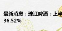 最新消息：珠江啤酒：上半年净利润同比增长36.52%