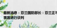 最新消息：芬兰国防部长：芬兰正与北约国家就其境内驻军事宜进行谈判