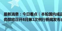 最新消息：今日看点｜本轮国内成品油调价预计将搁浅；商务部将召开8月第1次例行新闻发布会