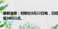 最新消息：财联社8月22日电，日经225指数收盘涨0.68%，报38211点。