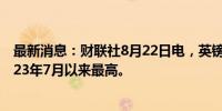 最新消息：财联社8月22日电，英镑兑美元升至1.31，为2023年7月以来最高。