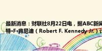 最新消息：财联社8月22日电，据ABC新闻，独立美国总统候选人罗伯特·F·肯尼迪（Robert F. Kennedy Jr.）计划在本周末之前退出竞选。