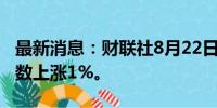 最新消息：财联社8月22日电，菲律宾股票指数上涨1%。