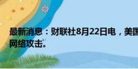 最新消息：财联社8月22日电，美国油服公司哈利伯顿遭到网络攻击。