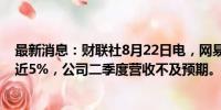 最新消息：财联社8月22日电，网易美股盘前下挫，一度跌近5%，公司二季度营收不及预期。