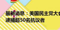 最新消息：美国民主党大会遇上抗议潮 警方逮捕超50名抗议者