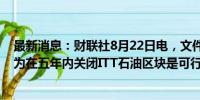 最新消息：财联社8月22日电，文件显示，厄瓜多尔政府认为在五年内关闭ITT石油区块是可行的。