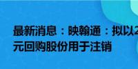 最新消息：映翰通：拟以2000万元-4000万元回购股份用于注销