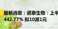 最新消息：诺泰生物：上半年净利润同比增长442.77% 拟10派1元