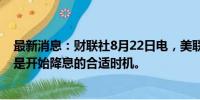 最新消息：财联社8月22日电，美联储柯林斯表示，不久后是开始降息的合适时机。