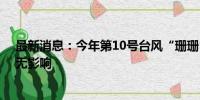 最新消息：今年第10号台风“珊珊”生成 未来对我国海域无影响