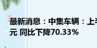 最新消息：中集车辆：上半年净利润5.63亿元 同比下降70.33%