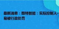 最新消息：酷特智能：实际控制人一致行动人张琰因内幕交易被行政处罚