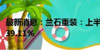 最新消息：兰石重装：上半年净利润同比下降39.11%