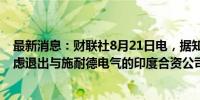 最新消息：财联社8月21日电，据知情人士透露，淡马锡考虑退出与施耐德电气的印度合资公司的可能性。