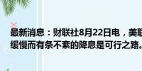 最新消息：财联社8月22日电，美联储官员HARKER表示，缓慢而有条不紊的降息是可行之路。