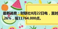 最新消息：财联社8月22日电，富时A50期指连续夜盘收涨0.26%，报11764.000点。