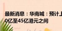 最新消息：华南城：预计上半年税后亏损约40亿至45亿港元之间