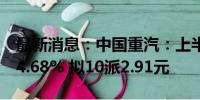 最新消息：中国重汽：上半年净利润同比增24.68% 拟10派2.91元