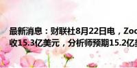 最新消息：财联社8月22日电，Zoom视频通讯第三财季营收15.3亿美元，分析师预期15.2亿美元。