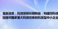 最新消息：科技部部长阴和俊：构建同科技创新相适应的科技金融体制 加强对国家重大科技任务和科技型中小企业的金融支持