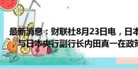 最新消息：财联社8月23日电，日本央行行长植田和男表示，与日本央行副行长内田真一在政策立场上没有分歧。