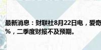 最新消息：财联社8月22日电，爱奇艺、网易在美股下跌超9%，二季度财报不及预期。