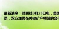 最新消息：财联社8月23日电，美国与阿根廷签署谅解备忘录，双方加强在关键矿产领域的合作。