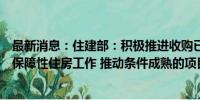 最新消息：住建部：积极推进收购已建成的存量商品房用作保障性住房工作 推动条件成熟的项目加快完成收购