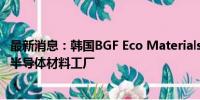 最新消息：韩国BGF Eco Materials将投资1500亿韩元建设半导体材料工厂