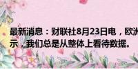 最新消息：财联社8月23日电，欧洲央行管委CENTENO表示，我们总是从整体上看待数据。