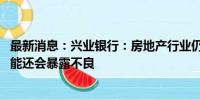 最新消息：兴业银行：房地产行业仍处于筑底阶段 下半年可能还会暴露不良