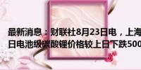 最新消息：财联社8月23日电，上海钢联发布数据显示，今日电池级碳酸锂价格较上日下跌500元，均价报7.5万元/吨。