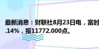 最新消息：财联社8月23日电，富时A50期指连续夜盘收跌0.14%，报11772.000点。