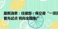 最新消息：住建部：保交房“一项目一策”处置模式在郑州首先试点 将向全国推广