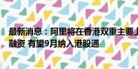 最新消息：阿里将在香港双重主要上市：不涉及新股发行和融资 有望9月纳入港股通